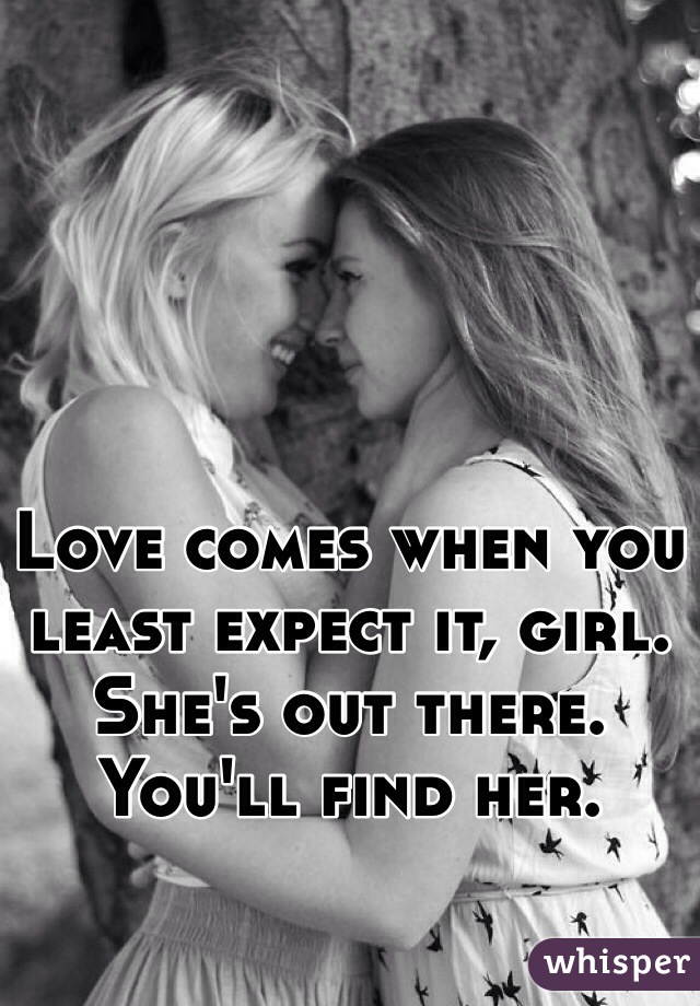 Love comes when you least expect it, girl. She's out there. You'll find her. 