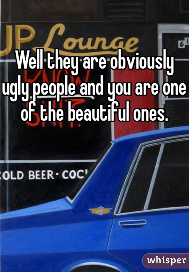 Well they are obviously ugly people and you are one of the beautiful ones. 