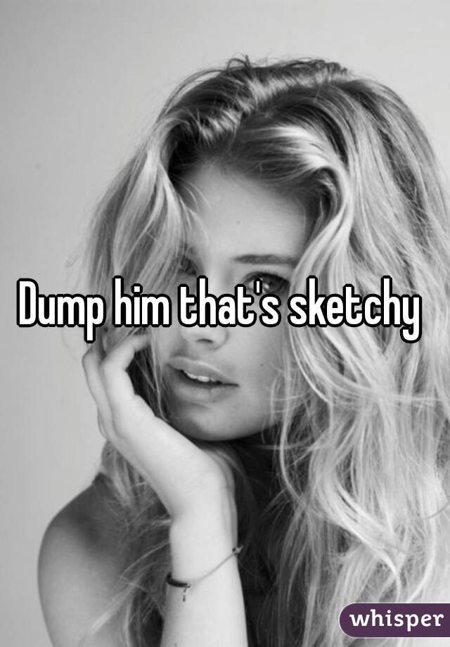 Dump him that's sketchy 