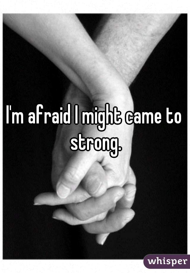 I'm afraid I might came to strong.