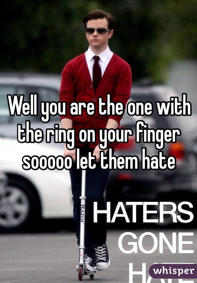 Well you are the one with the ring on your finger sooooo let them hate 