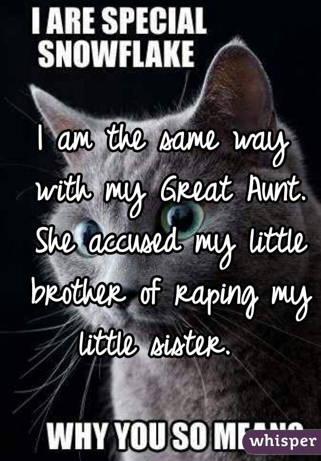 I am the same way with my Great Aunt. She accused my little brother of raping my little sister.  