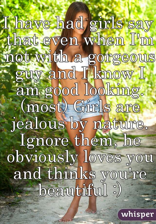 I have had girls say that even when I'm not with a gorgeous guy and I know I am good looking. (most) Girls are jealous by nature. Ignore them, he obviously loves you and thinks you're beautiful :)