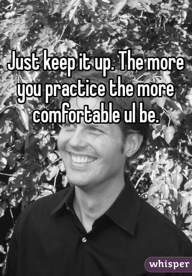 Just keep it up. The more you practice the more comfortable ul be. 