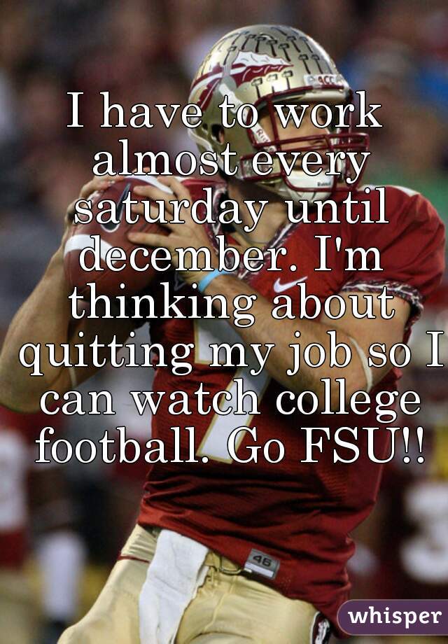I have to work almost every saturday until december. I'm thinking about quitting my job so I can watch college football. Go FSU!!