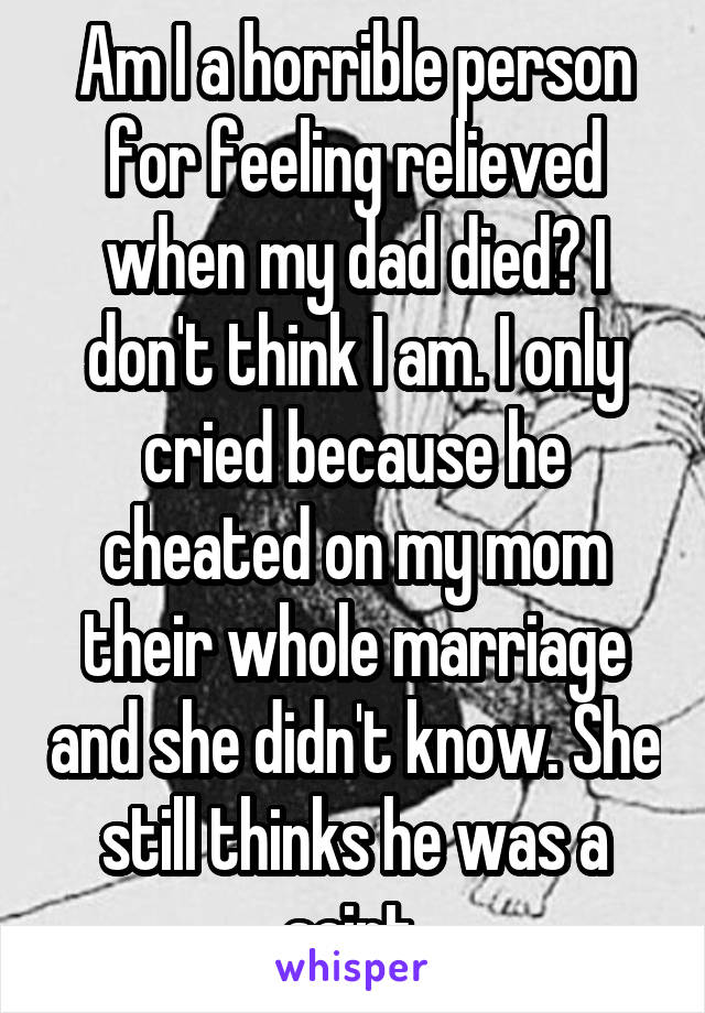 Am I a horrible person for feeling relieved when my dad died? I don't think I am. I only cried because he cheated on my mom their whole marriage and she didn't know. She still thinks he was a saint.
