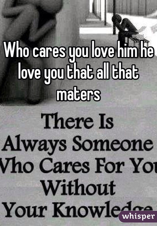 Who cares you love him he love you that all that maters