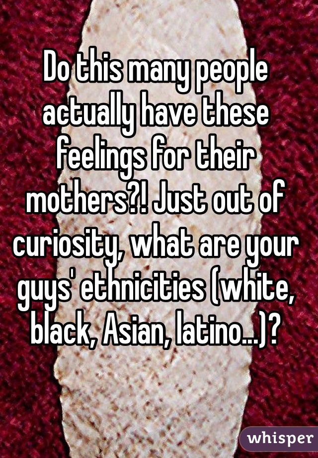 Do this many people actually have these feelings for their mothers?! Just out of curiosity, what are your guys' ethnicities (white, black, Asian, latino...)?