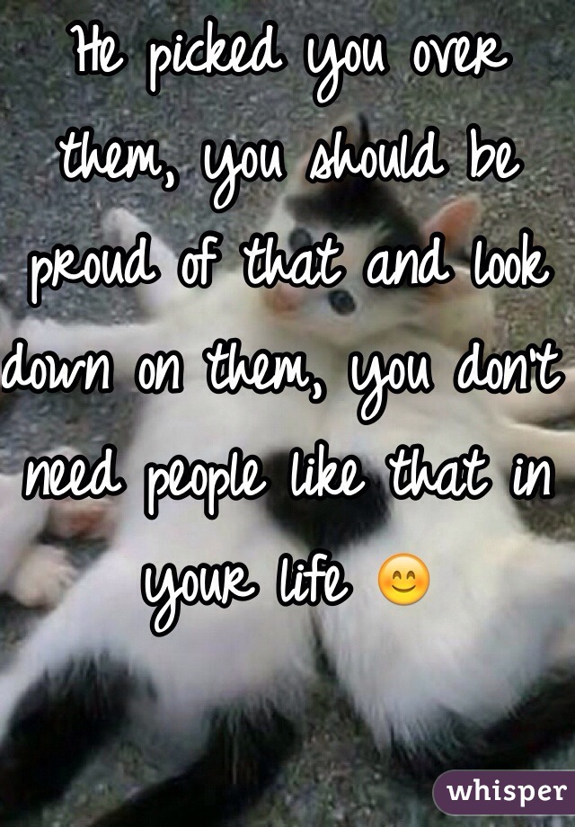 He picked you over them, you should be proud of that and look down on them, you don't need people like that in your life 😊