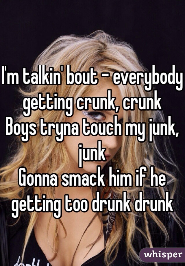 I'm talkin' bout - everybody getting crunk, crunk
Boys tryna touch my junk, junk
Gonna smack him if he getting too drunk drunk
