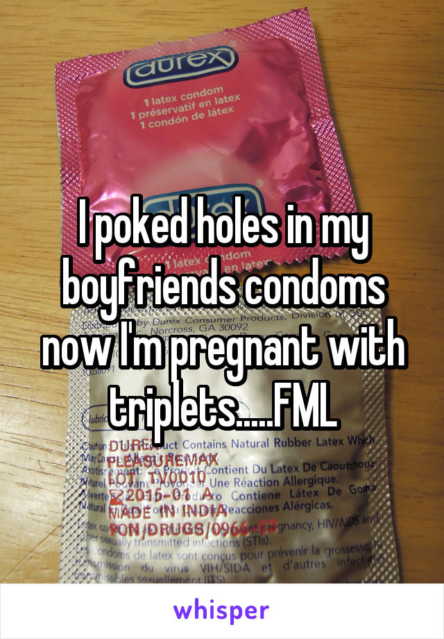 I poked holes in my boyfriends condoms now I'm pregnant with triplets.....FML