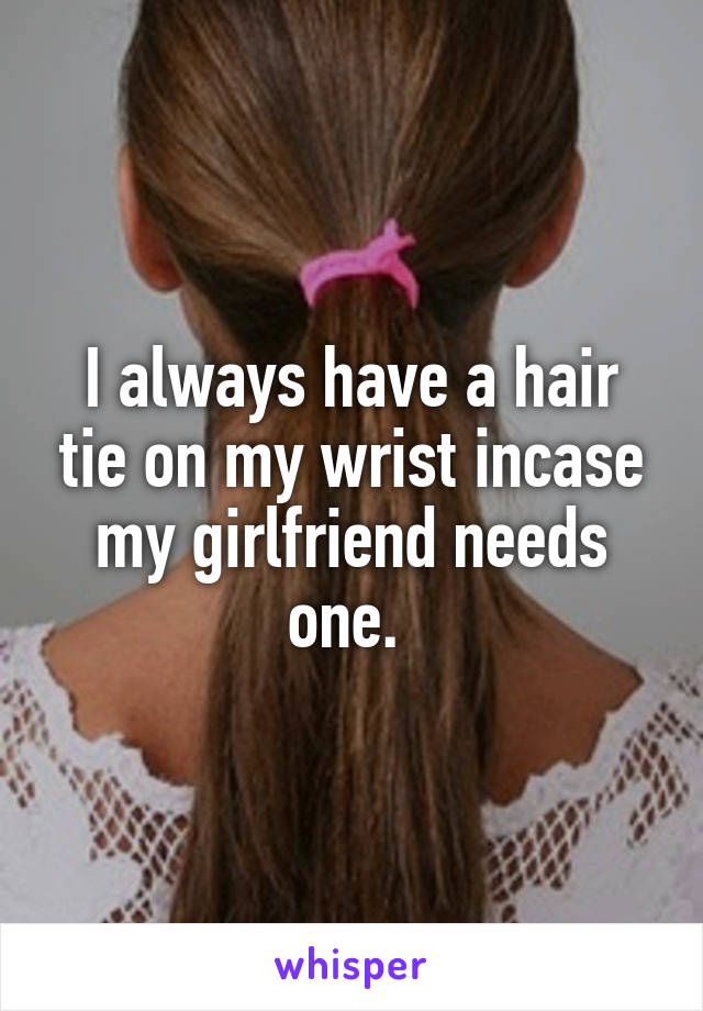 I always have a hair tie on my wrist incase my girlfriend needs one. 