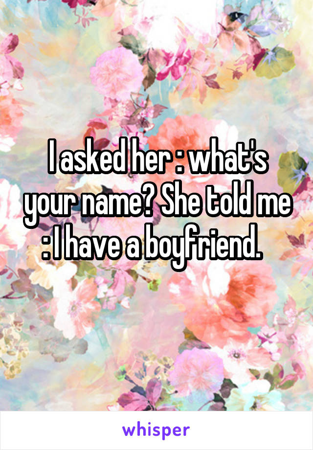 I asked her : what's your name? She told me : I have a boyfriend.  
