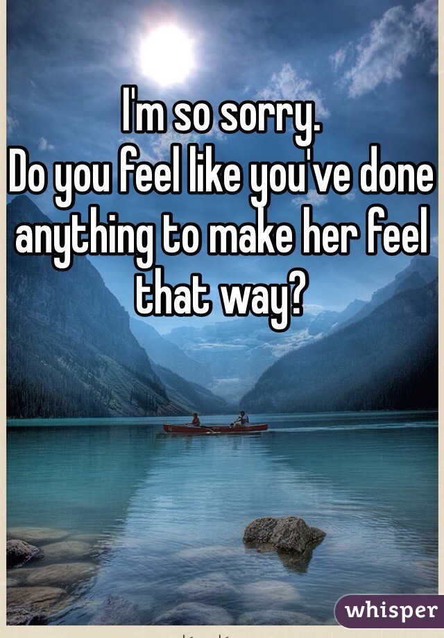 I'm so sorry. 
Do you feel like you've done anything to make her feel that way?