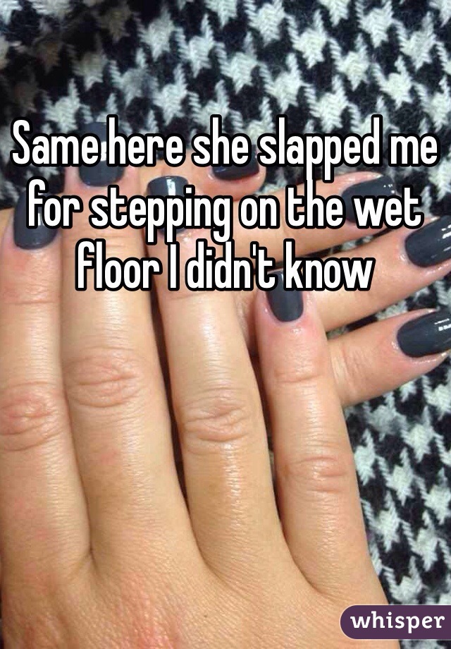 Same here she slapped me for stepping on the wet floor I didn't know 