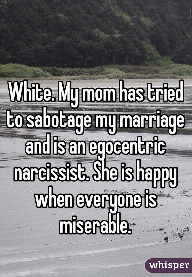 White. My mom has tried to sabotage my marriage and is an egocentric narcissist. She is happy when everyone is miserable. 