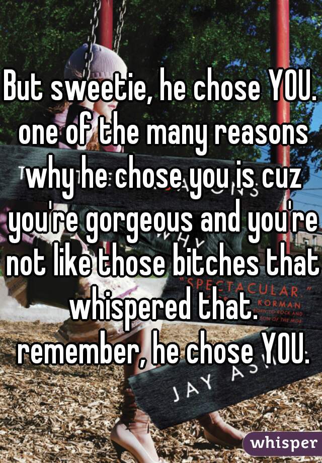 But sweetie, he chose YOU. one of the many reasons why he chose you is cuz you're gorgeous and you're not like those bitches that whispered that. remember, he chose YOU.