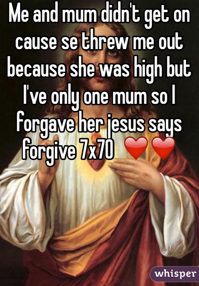 Me and mum didn't get on cause se threw me out because she was high but I've only one mum so I forgave her jesus says forgive 7x70  ❤️❤️