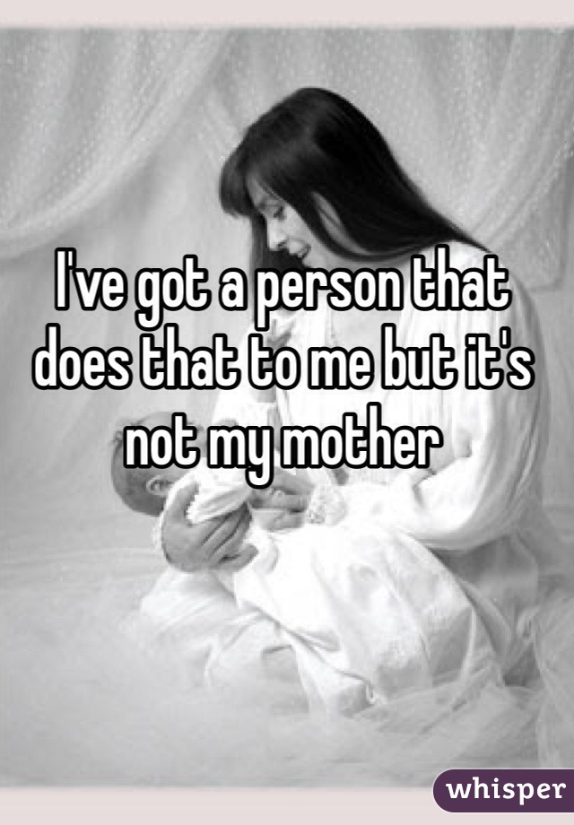 I've got a person that does that to me but it's not my mother 
