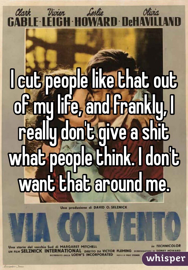 I cut people like that out of my life, and frankly, I really don't give a shit what people think. I don't want that around me.
