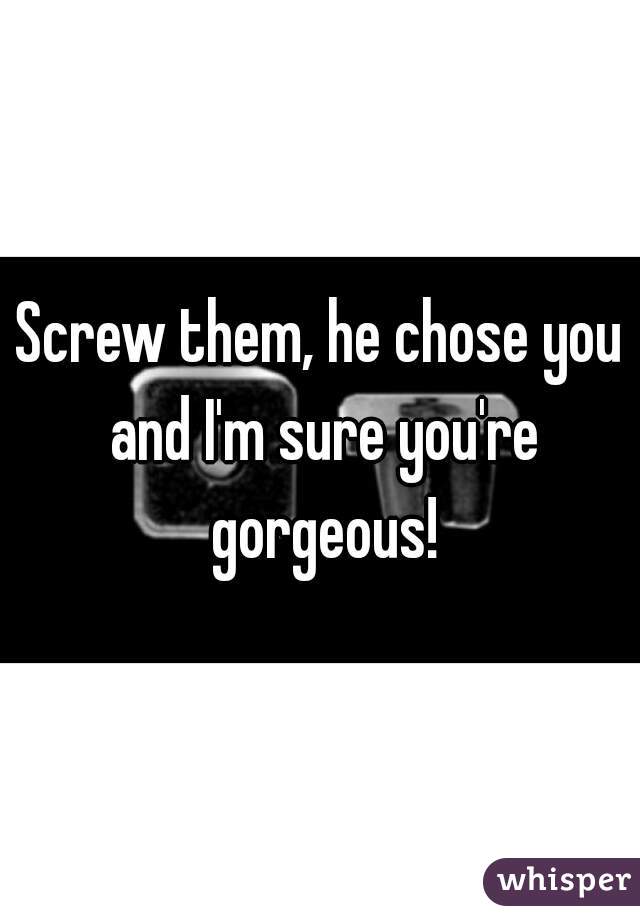 Screw them, he chose you and I'm sure you're gorgeous!