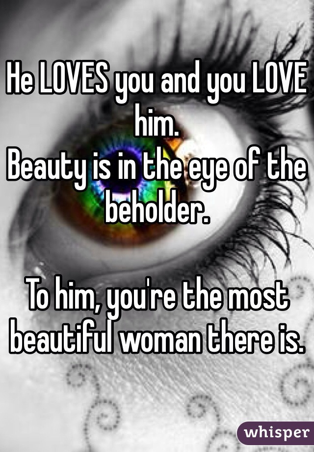 He LOVES you and you LOVE him.
Beauty is in the eye of the beholder. 

To him, you're the most beautiful woman there is. 