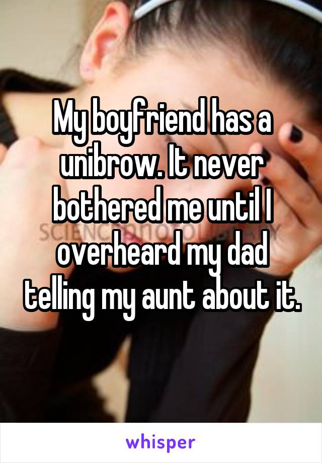 My boyfriend has a unibrow. It never bothered me until I overheard my dad telling my aunt about it. 