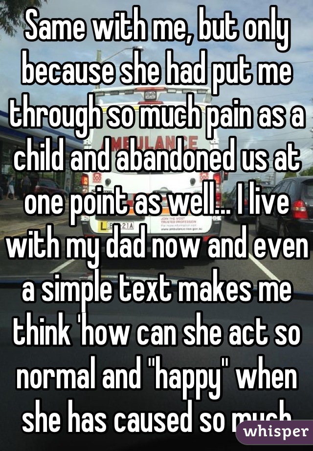 Same with me, but only because she had put me through so much pain as a child and abandoned us at one point as well... I live with my dad now and even a simple text makes me think 'how can she act so normal and "happy" when she has caused so much pain?'