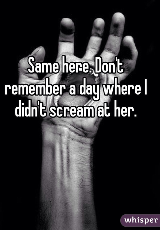 Same here. Don't remember a day where I didn't scream at her.
