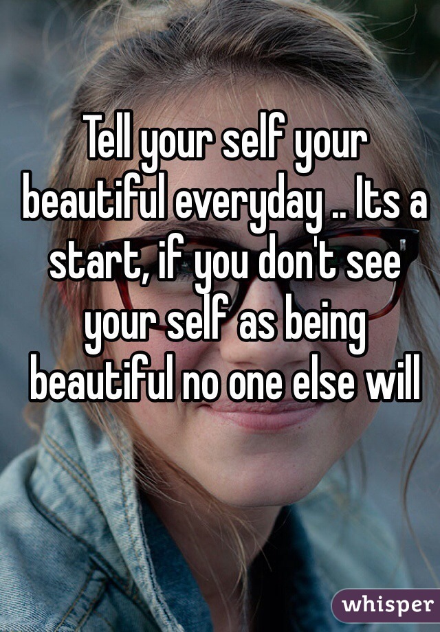 Tell your self your beautiful everyday .. Its a start, if you don't see your self as being beautiful no one else will 