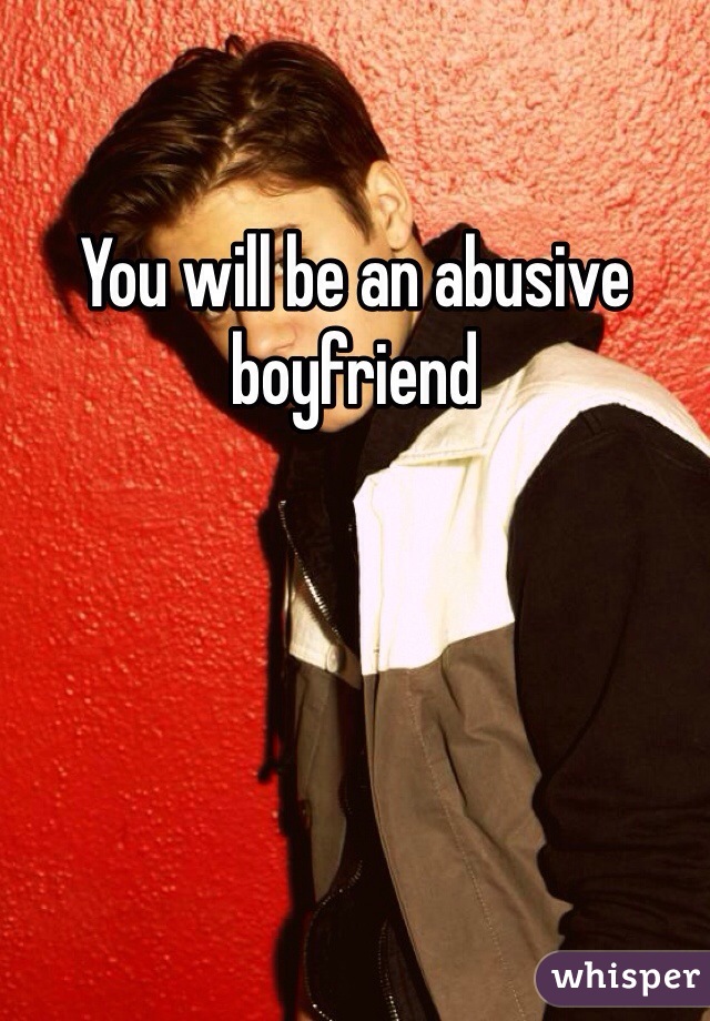 You will be an abusive boyfriend 