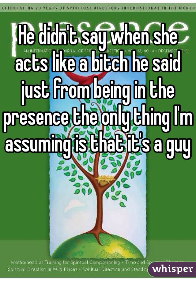 He didn't say when she acts like a bitch he said just from being in the presence the only thing I'm assuming is that it's a guy 
