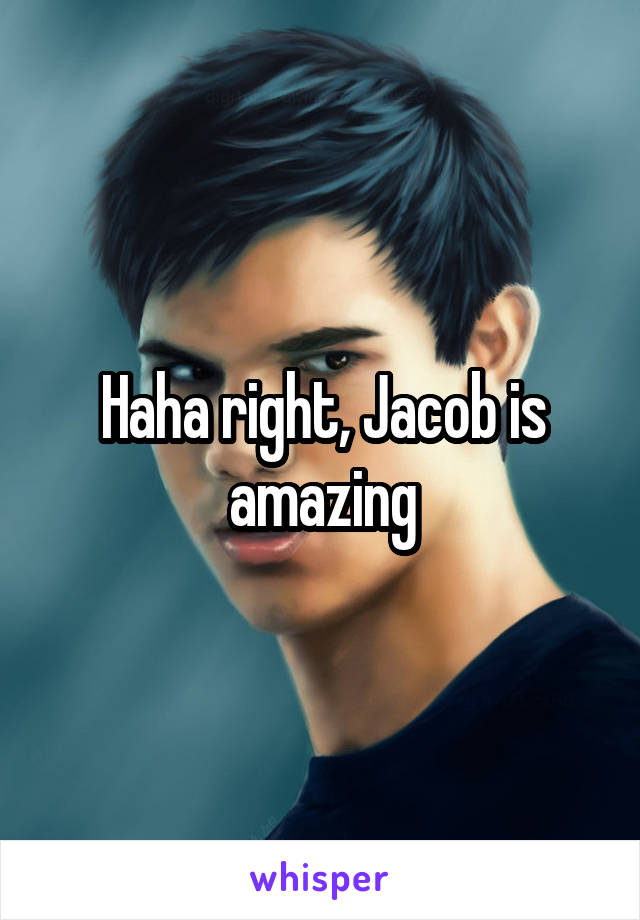 Haha right, Jacob is amazing