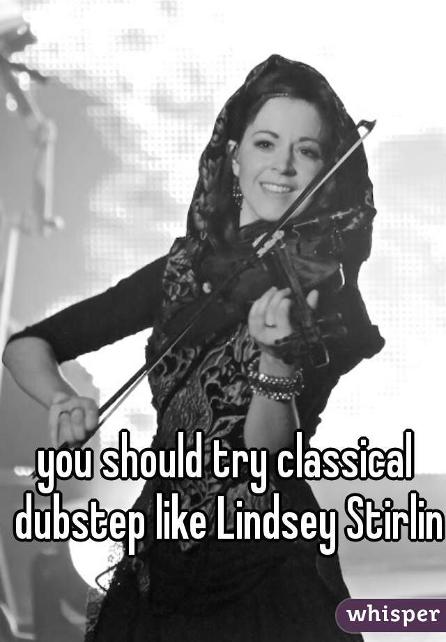 you should try classical dubstep like Lindsey Stirling