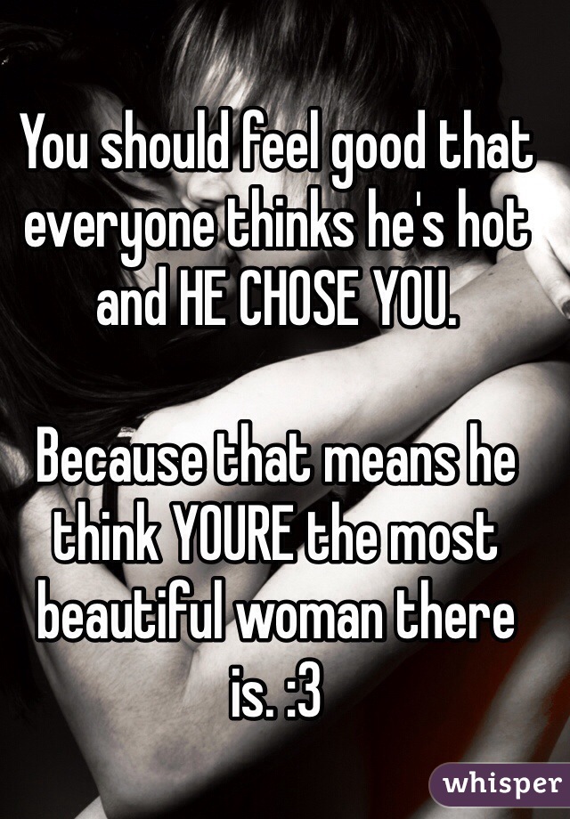 You should feel good that everyone thinks he's hot and HE CHOSE YOU. 

Because that means he think YOURE the most beautiful woman there is. :3