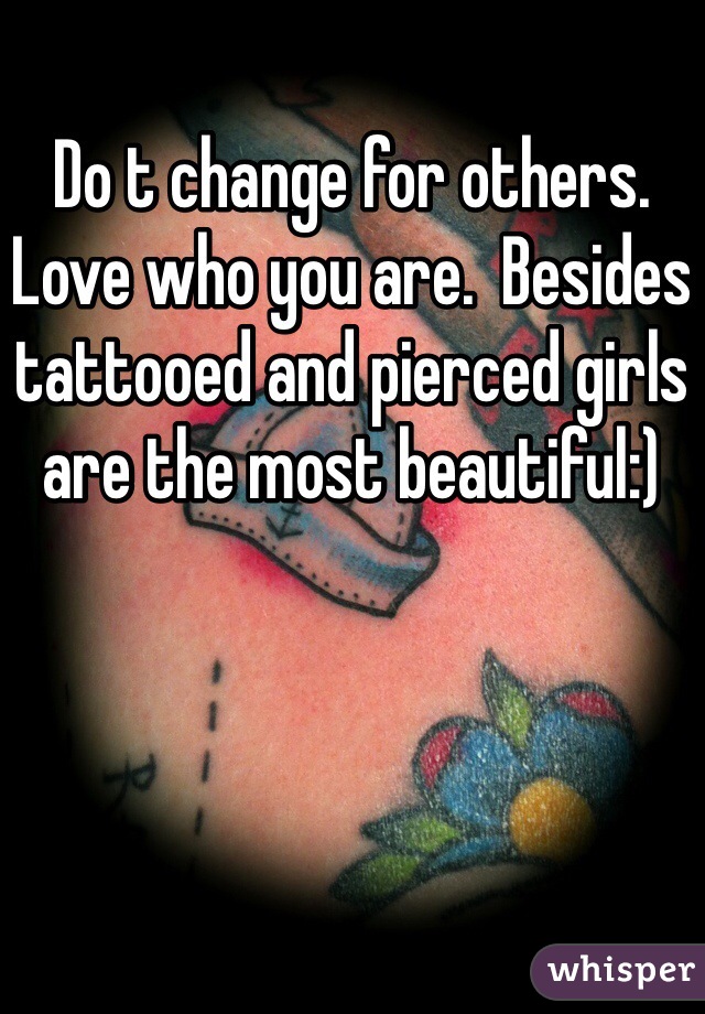 Do t change for others.  Love who you are.  Besides tattooed and pierced girls are the most beautiful:)