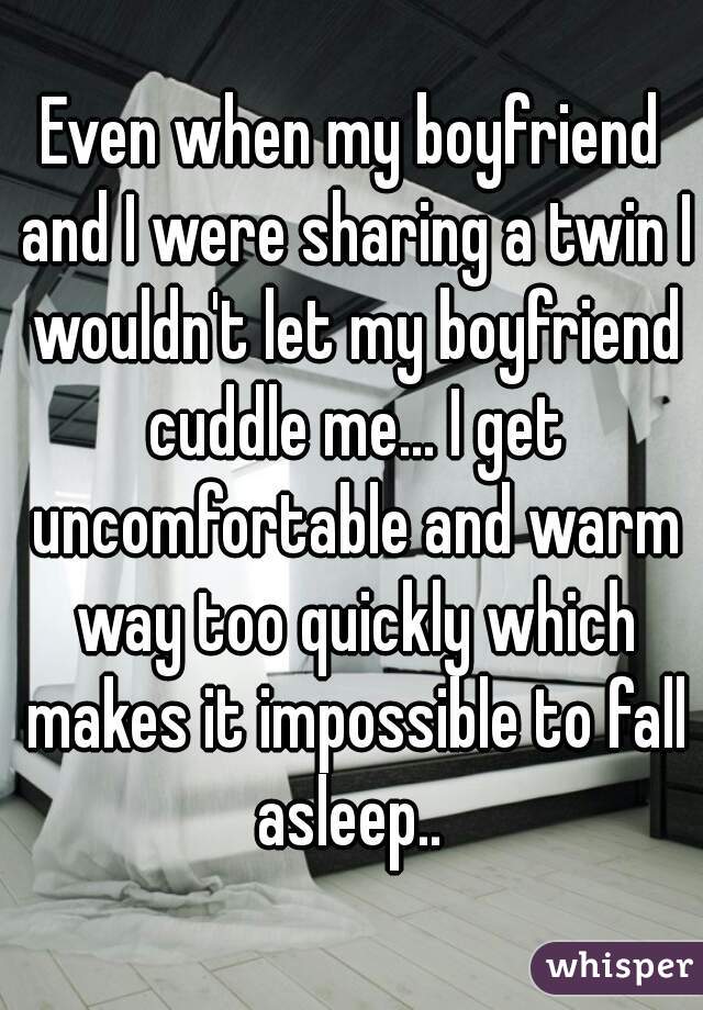 Even when my boyfriend and I were sharing a twin I wouldn't let my boyfriend cuddle me... I get uncomfortable and warm way too quickly which makes it impossible to fall asleep.. 