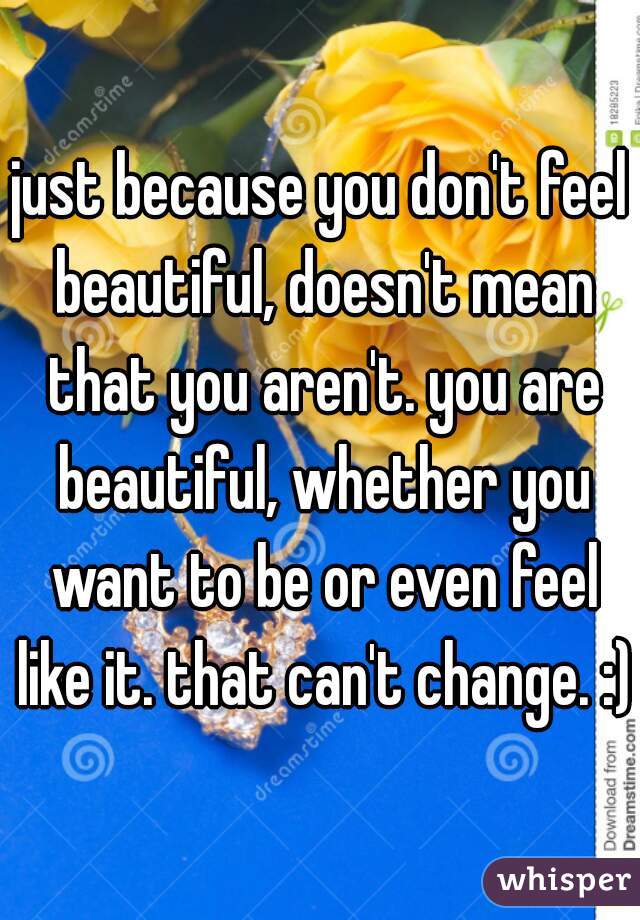 just because you don't feel beautiful, doesn't mean that you aren't. you are beautiful, whether you want to be or even feel like it. that can't change. :)