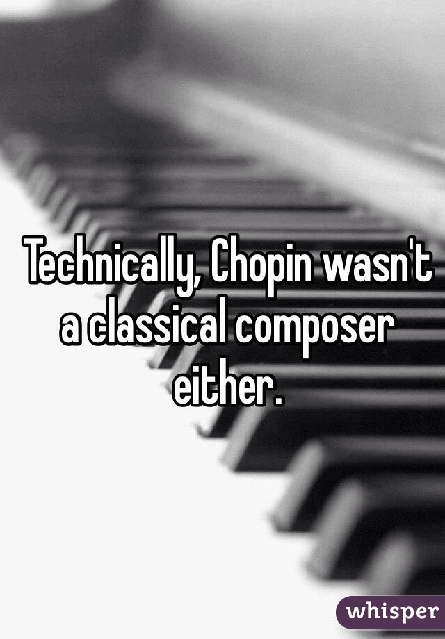 Technically, Chopin wasn't a classical composer either.