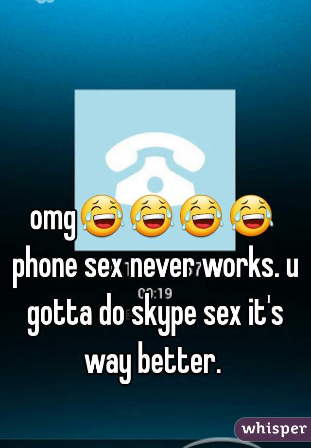 omg😂😂😂😂 phone sex never works. u gotta do skype sex it's way better. 
