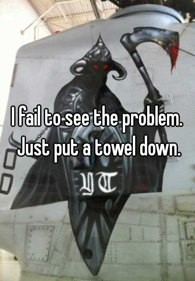 i-fail-to-see-the-problem-just-put-a-towel-down