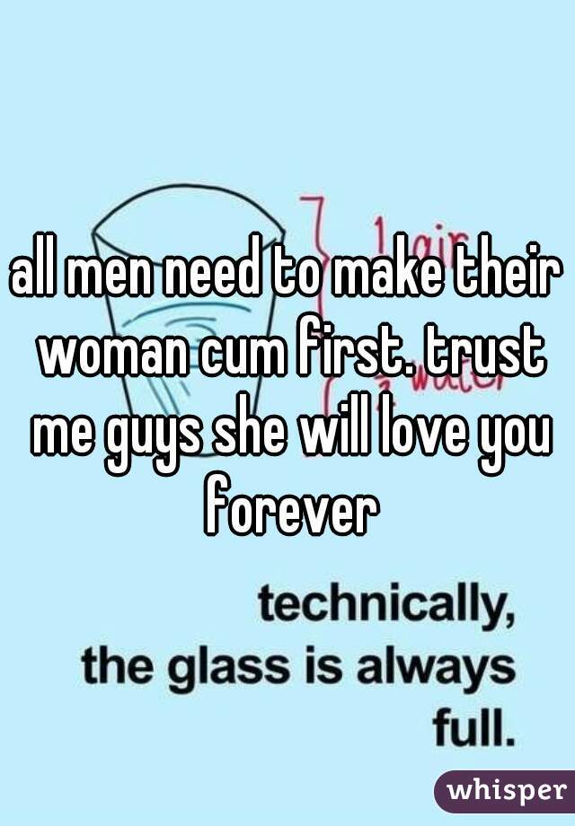 all men need to make their woman cum first. trust me guys she will love you forever