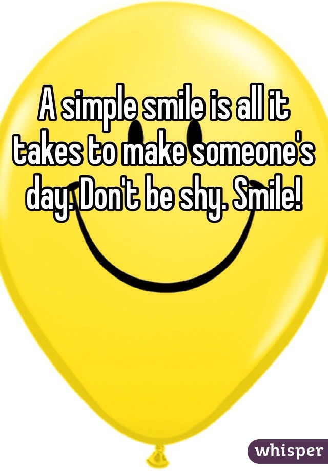 A simple smile is all it takes to make someone's day. Don't be shy. Smile!