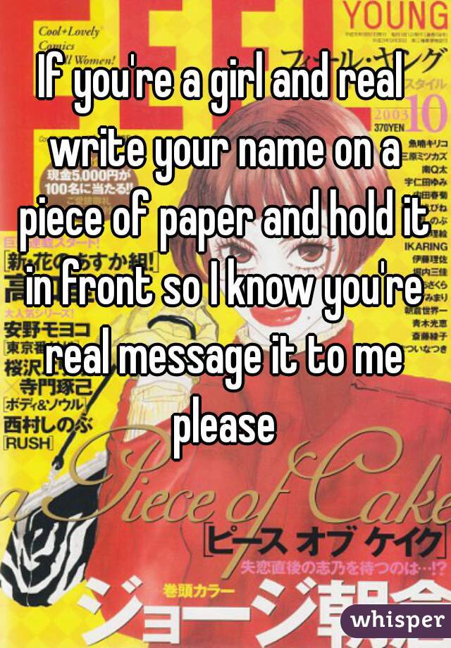 If you're a girl and real write your name on a piece of paper and hold it in front so I know you're real message it to me please