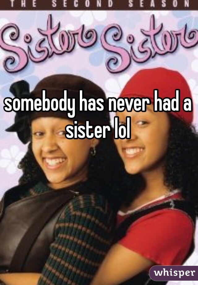 somebody has never had a sister lol 