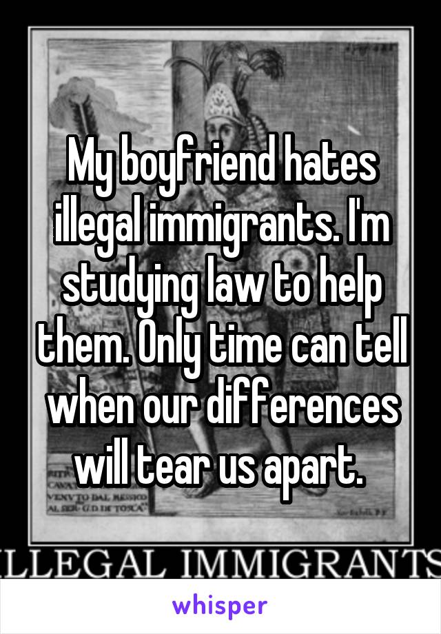 My boyfriend hates illegal immigrants. I'm studying law to help them. Only time can tell when our differences will tear us apart. 
