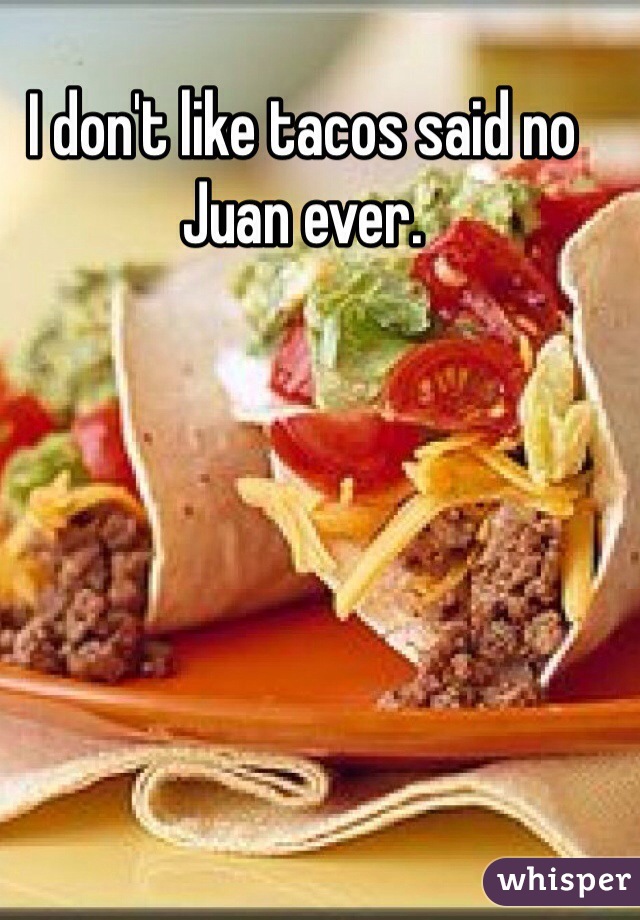 I don't like tacos said no Juan ever. 