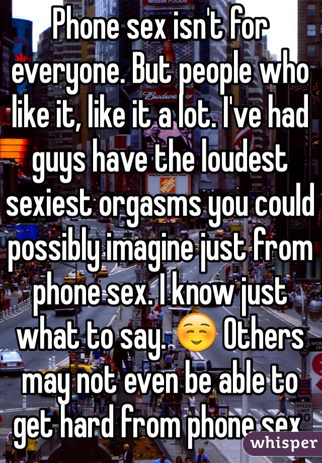 Phone sex isn't for everyone. But people who like it, like it a lot. I've had guys have the loudest sexiest orgasms you could possibly imagine just from phone sex. I know just what to say. ☺️ Others may not even be able to get hard from phone sex.