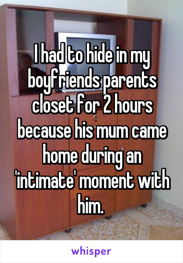 I had to hide in my boyfriends parents closet for 2 hours because his mum came home during an 'intimate' moment with him. 