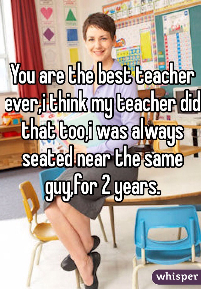 You are the best teacher ever,i think my teacher did that too,i was always seated near the same guy,for 2 years.